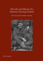 The Life and Silence of A Wartime Nursing Orderly: Not Every Hero Makes a Noise 1326077074 Book Cover