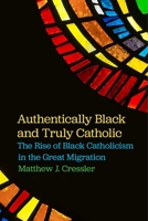 Authentically Black and Truly Catholic: The Rise of Black Catholicism in the Great Migration 1479880965 Book Cover