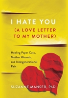 I Hate You (A Love Letter to My Mother): Healing Paper Cuts, Mother Wounds, and Intergenerational Pain B0CT9RY5S2 Book Cover