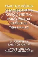 PRACTICA MÉDICA POR MEDIO DE LA CIRUGÍA MENTAL PARA CASOS DE PACIENTES TERMINALES: EL PODER DE LA SUGESTIÓN POSITIVA 1719955913 Book Cover