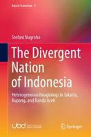 The Divergent Nation of Indonesia: Heterogeneous Imaginings in Jakarta, Kupang, and Banda Aceh 9811542414 Book Cover