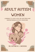 Adult Autism Women: Learning to Leave With the Spectrum and Understanding Autistic Behaviors B0BZ329JBZ Book Cover