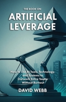 The Book On Artificial Leverage: How to Use Tools, Technology, and Systems to Outwork Entire Teams Without Burnout 1997795728 Book Cover
