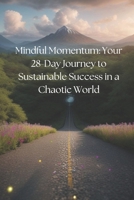 Mindful Momentum: Your 28-Day Journey to Sustainable Success in a Chaotic World B0F27P3BMP Book Cover