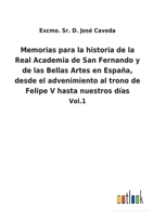 Memorias Para La Historia De La Real Academia De San Fernando Y De Las Bellas Artes En Espa�a: Desde El Advenimiento Al Trono De Felipe V, Hasta Nuestros Dias; Volume 1 114792595X Book Cover