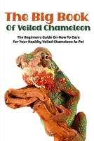 The Big Book Of Veiled Chameleon The Beginners Guide On How To Care For Your Healthy Veiled Chameleon As Pet: Information On Caring Veiled Chameleon null Book Cover