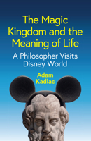 The Magic Kingdom and the Meaning of Life: A Philosopher Visits Disney World 1509567429 Book Cover