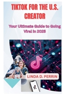 TIKTOK FOR THE U.S. CREATOR: Your Ultimate Guide to Going Viral in 2025. B0FTZF9GFM Book Cover