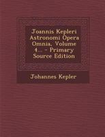 Joannis Kepleri Astronomi Opera Omnia, Volume 4... 102160318X Book Cover