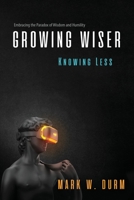 Growing Wiser, Knowing Less: Embracing the Paradox of Wisdom and Humility 1999249046 Book Cover