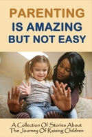Parenting Is Amazing But Not Easy: A Collection Of Stories About The Journey Of Raising Children: Story Of Parents Sacrifice B0954N9DRV Book Cover