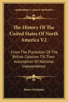 The History Of The United States Of North America V2: From The Plantation Of The British Colonies Till Their Assumption Of National Independence 0548509441 Book Cover