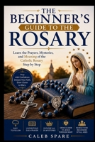 THE BEGINNER'S GUIDE TO THE ROSARY: Learn the Prayers, Mysteries, and Meaning of the Catholic Rosary Step by Step B0H71Y1MBZ Book Cover