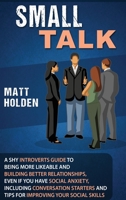 Small Talk: A Shy Introverts Guide to Being More Likeable and Building Better Relationships, Even If You Have Social Anxiety, Including Conversation Starters and Tips for Improving Your Social Skills 1950922871 Book Cover
