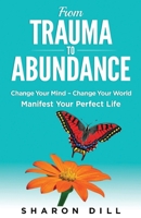 From Trauma To Abundance: Change Your Mind - Change Your World Manifest Your Perfect Life 1998982300 Book Cover