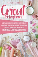 Cricut for Beginners: A detailed guide for mastering every tool and function of your cutting machine. Tips and tricks to create your perfect project ideas. Practical examples included 1801323925 Book Cover