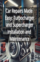 Car Repairs Made Easy: Turbocharger and Supercharger Installation and Maintenance B0DPPMV4RV Book Cover