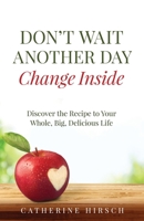 Don't Wait Another Day Change Inside: Discover the Recipe to Your Whole, Big, Delicious Life B0C9SM7287 Book Cover