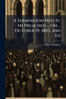 A Sermon [on Neh. Iv, 14] Preached ... On ... October 19, 1803, 2nd Ed 1178942589 Book Cover