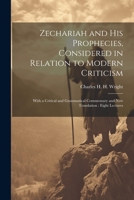 Zechariah and his Prophecies, Considered in Relation to Modern Criticism: With a Critical and Grammatical Commentary and new Translation: Eight Lectures 1021470813 Book Cover