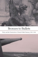 Bronzes to Bullets: Vichy and the Destruction of French Public Statuary, 1941–1944 0804758891 Book Cover