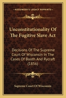 Unconstitutionality of the Fugitive Slave ACT: Decisions of the Supreme Court of Wisconsin in the Cases of Booth and Rycraft - Primary Source Edition 1275069843 Book Cover