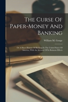 The Curse Of Paper-money And Banking: Or A Short History Of Banking In The United States Of America, With An Account Of Its Ruinous Effects 1016188137 Book Cover