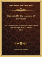 Thoughts On The Dearness Of Provisions: And The Most Certain Method To Reduce The Present High Price Of Wheat 1169394957 Book Cover