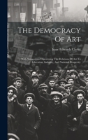 The Democracy Of Art: With Suggestions Concerning The Relations Of Art To Education, Industry, And National Prosperity 1020162937 Book Cover