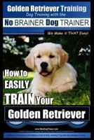 Golden Retriever Training Dog Training with the No Brainer Dog Trainer We Make It That Easy!: How to Easily Train Your Golden Retriever 1517059518 Book Cover