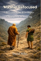 Worship Refocused: Become The Worshiper The Father Is Seeking 1764767411 Book Cover