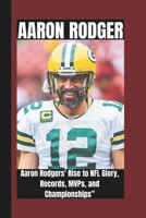 AARON RODGER BIOGRAPHY: Aaron Rodgers Rise to NFL Glory, Records, MVP, and Championship (LEGENDS OF THE GAME : The most Iconic Athletes in the America's most Famous Sports) B0F44SB2WZ Book Cover