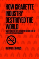 How Cigarette Industry Destroyed The World: War for healthy clean fresh breath of air in our environment! B0F6M29MH5 Book Cover