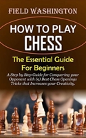 How to Play Chess : The Essential Guide For Beginners: Step by Step Guide for Conquering your Opponent with (9) Best Chess Openings Tricks that Increases your Creativity B08ZG1M2VD Book Cover