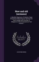 New and old (sermons): A Monthly Repertory of Catholic Pulpit Eloquence Embracing two Sermons for Each Sunday and Holy-day of Obligation of the Ecclesiastical Year Volume 1 1172357404 Book Cover