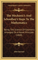 The Mechanic's And Schoolboy's Steps To The Mathematics: Being The Science Of Geometry Arranged On A Novel Principle 1437166237 Book Cover