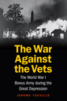 The War Against the Vets: The World War I Bonus Army during the Great Depression 1612349331 Book Cover