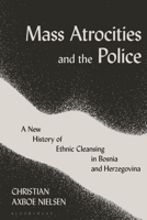 Mass Atrocities and the Police: A New History of Ethnic Cleansing in Bosnia and Herzegovina 1350204552 Book Cover