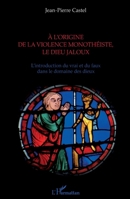 A l'origine de la violence monothéiste le dieu jaloux: L'introduction du vrai et du faux dans le domaine des dieux (French Edition) 2343106509 Book Cover