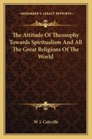 The Attitude Of Theosophy Towards Spiritualism And All The Great Religions Of The World 1425316344 Book Cover