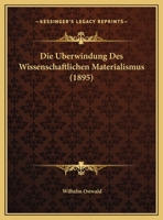 Die U?berwindung Des Wissenschaftlichen Materialismus. Vortrag, Gehalten in Der Dritten Allgemeinen Sitzung Der Versammlung Der Gesellschaft Deutscher Naturforscher Und A?rzte Zu Lu?beck, Am 20. Septe 1161061509 Book Cover