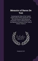 Memoirs of Baron De Tott: Containing the State of the Turkish Empire & the Crimea, During the Late War with Russia. with Numerous Anecdotes, Facts, & ... & Customs of the Turks & Tartars, Volume 2 1141929406 Book Cover