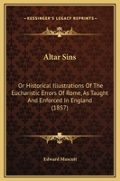 Altar Sins: Or, Historical Illustrations of the Eucharistic Errors of Rome As Taught ... in England 1165277840 Book Cover