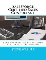 Salesforce Certified Sales Consultant: Exam Preparation Study Guide & Workbook (Spcon-102) 1475120796 Book Cover