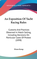 An Exposition of Yacht Racing Rules: Customs and Practices Observed in Match Sailing. Including Decisions On Particular Cases of Protest 1017376093 Book Cover