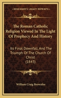 The Roman Catholic Religion Viewed In The Light Of Prophecy And History: Its Final Downfall, And The Triumph Of The Church Of Christ 1165761556 Book Cover