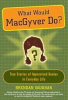 What Would MacGyver Do?: True Stories of Improvised Genius in Everyday Life 0452289297 Book Cover