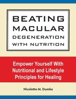 Beating Macular Degeneration With Nutrition: Empower Yourself With Nutritional and Lifestyle Principles for Healing 1887624236 Book Cover