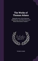 The Works of Thomas Adams, Vol. 1: Being the Sum of His Sermons, Meditations, and Other Divine and Moral Discourses (Classic Reprint) 3337116744 Book Cover