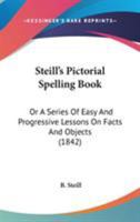 Steill's Pictorial Spelling Book: Or A Series Of Easy And Progressive Lessons On Facts And Objects 1437050980 Book Cover